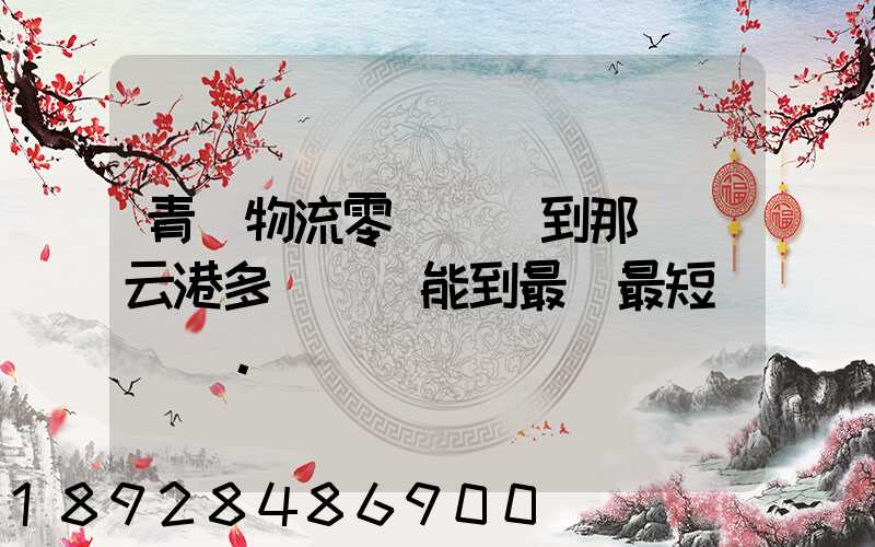 青島物流零擔運輸到那個連云港多長時間能到最長最短。